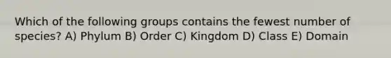 Which of the following groups contains the fewest number of species? A) Phylum B) Order C) Kingdom D) Class E) Domain
