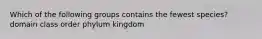 Which of the following groups contains the fewest species? domain class order phylum kingdom