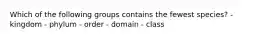 Which of the following groups contains the fewest species? - kingdom - phylum - order - domain - class