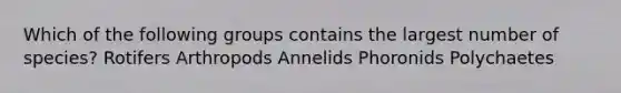 Which of the following groups contains the largest number of species? Rotifers Arthropods Annelids Phoronids Polychaetes