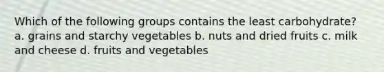 Which of the following groups contains the least carbohydrate? a. grains and starchy vegetables b. nuts and dried fruits c. milk and cheese d. fruits and vegetables