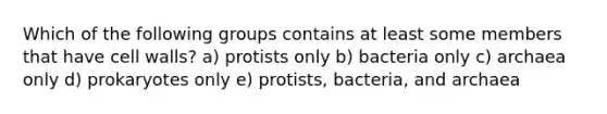 Which of the following groups contains at least some members that have cell walls? a) protists only b) bacteria only c) archaea only d) prokaryotes only e) protists, bacteria, and archaea