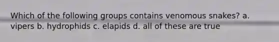 Which of the following groups contains venomous snakes? a. vipers b. hydrophids c. elapids d. all of these are true