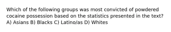 Which of the following groups was most convicted of powdered cocaine possession based on the statistics presented in the text? A) Asians B) Blacks C) Latino/as D) Whites