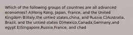 Which of the following groups of countries are all advanced economies? A)Hong Kong, Japan, France, and the United Kingdom B)Italy,the untied states,china, and Russia C)Australia, Brazil, and the untied states D)mexico,Canada,Germany,and egypt E)Singapore,Russia,France, and chad