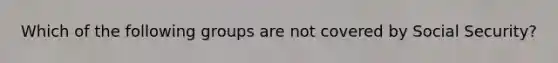 Which of the following groups are not covered by Social Security?