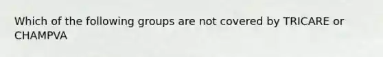 Which of the following groups are not covered by TRICARE or CHAMPVA