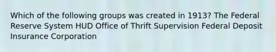 Which of the following groups was created in 1913? The Federal Reserve System HUD Office of Thrift Supervision Federal Deposit Insurance Corporation