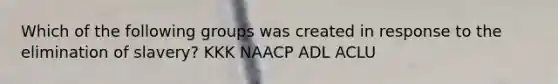 Which of the following groups was created in response to the elimination of slavery? KKK NAACP ADL ACLU