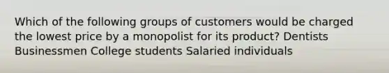 Which of the following groups of customers would be charged the lowest price by a monopolist for its product? Dentists Businessmen College students Salaried individuals