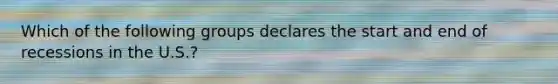 Which of the following groups declares the start and end of recessions in the U.S.?