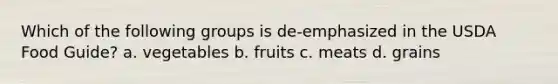 Which of the following groups is de-emphasized in the USDA Food Guide? a. vegetables b. fruits c. meats d. grains