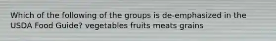 Which of the following of the groups is de-emphasized in the USDA Food Guide? vegetables fruits meats grains