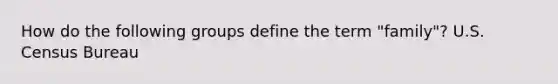 How do the following groups define the term "family"? U.S. Census Bureau