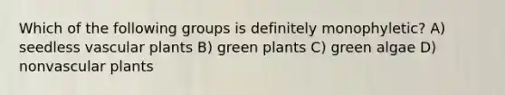 Which of the following groups is definitely monophyletic? A) seedless vascular plants B) green plants C) green algae D) nonvascular plants