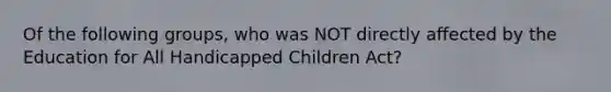 Of the following groups, who was NOT directly affected by the Education for All Handicapped Children Act?