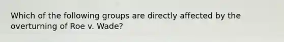 Which of the following groups are directly affected by the overturning of Roe v. Wade?