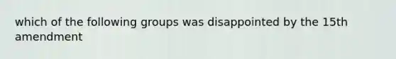 which of the following groups was disappointed by the 15th amendment