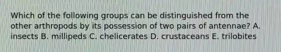 Which of the following groups can be distinguished from the other arthropods by its possession of two pairs of antennae? A. insects B. millipeds C. chelicerates D. crustaceans E. trilobites