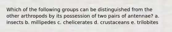 Which of the following groups can be distinguished from the other arthropods by its possession of two pairs of antennae? a. insects b. millipedes c. chelicerates d. crustaceans e. trilobites