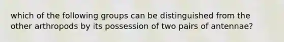 which of the following groups can be distinguished from the other arthropods by its possession of two pairs of antennae?