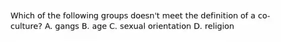 Which of the following groups doesn't meet the definition of a co-culture? A. gangs B. age C. sexual orientation D. religion