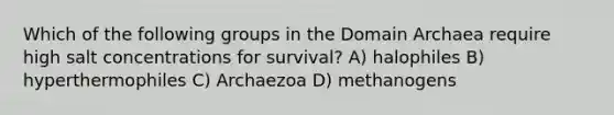 Which of the following groups in the Domain Archaea require high salt concentrations for survival? A) halophiles B) hyperthermophiles C) Archaezoa D) methanogens