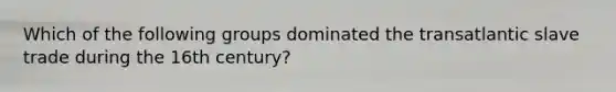 Which of the following groups dominated the transatlantic slave trade during the 16th century?