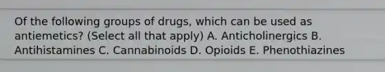 Of the following groups of drugs, which can be used as antiemetics? (Select all that apply) A. Anticholinergics B. Antihistamines C. Cannabinoids D. Opioids E. Phenothiazines