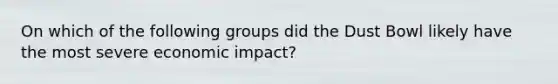 On which of the following groups did the Dust Bowl likely have the most severe economic impact?