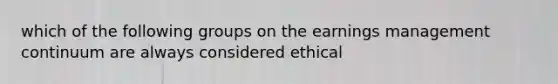 which of the following groups on the earnings management continuum are always considered ethical