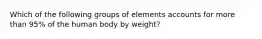 Which of the following groups of elements accounts for more than 95% of the human body by weight?