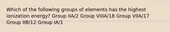 Which of the following groups of elements has the highest ionization energy? Group IIA/2 Group VIIIA/18 Group VIIA/17 Group IIB/12 Group IA/1