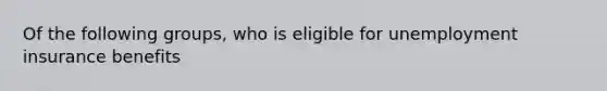 Of the following groups, who is eligible for unemployment insurance benefits