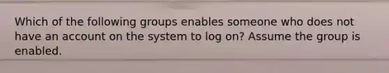 Which of the following groups enables someone who does not have an account on the system to log on? Assume the group is enabled.