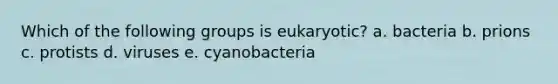 Which of the following groups is eukaryotic? a. bacteria b. prions c. protists d. viruses e. cyanobacteria