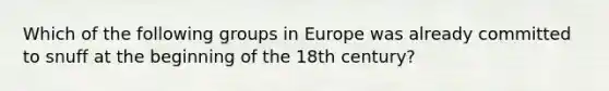 Which of the following groups in Europe was already committed to snuff at the beginning of the 18th century?