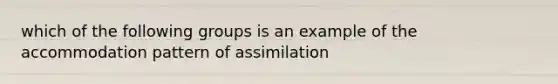 which of the following groups is an example of the accommodation pattern of assimilation