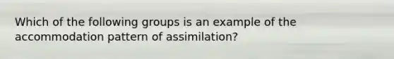 Which of the following groups is an example of the accommodation pattern of assimilation?