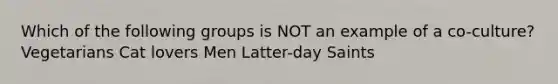 Which of the following groups is NOT an example of a co-culture? Vegetarians Cat lovers Men Latter-day Saints