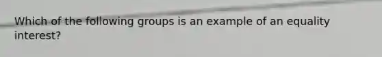 Which of the following groups is an example of an equality interest?