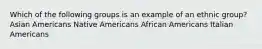 Which of the following groups is an example of an ethnic group? Asian Americans Native Americans African Americans Italian Americans