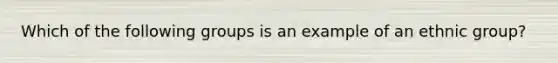 Which of the following groups is an example of an ethnic group?