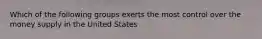 Which of the following groups exerts the most control over the money supply in the United States