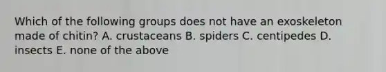 Which of the following groups does not have an exoskeleton made of chitin? A. crustaceans B. spiders C. centipedes D. insects E. none of the above