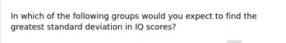 In which of the following groups would you expect to find the greatest standard deviation in IQ scores?