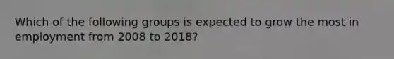 Which of the following groups is expected to grow the most in employment from 2008 to 2018?