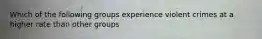 Which of the following groups experience violent crimes at a higher rate than other groups