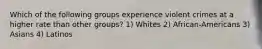 Which of the following groups experience violent crimes at a higher rate than other groups? 1) Whites 2) African-Americans 3) Asians 4) Latinos