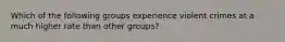 Which of the following groups experience violent crimes at a much higher rate than other groups?